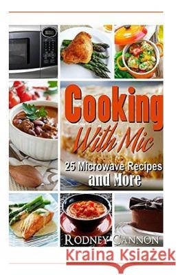 Cooking with Mic: 25 Easy Microwave Recipes and More Cannon, Rodney 9781545590782 Createspace Independent Publishing Platform