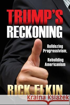 Trump's Reckoning: Bulldozing Progressivism, Rebuilding Americanism Rick Elkin 9781545634332 Liberty Hill Publishing