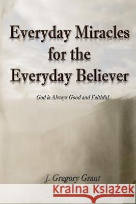Everyday Miracles for the Everyday Believer J Gregory Grant 9781545649343
