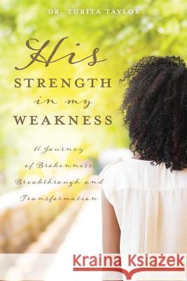 His Strength In My Weakness: A Journey of Brokenness, Breakthrough, and Transformation Taylor 9781545663172