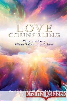Love Counseling: Why Not Love When Talking to Others Kevin John Phillips Ma Lpc 9781545679005