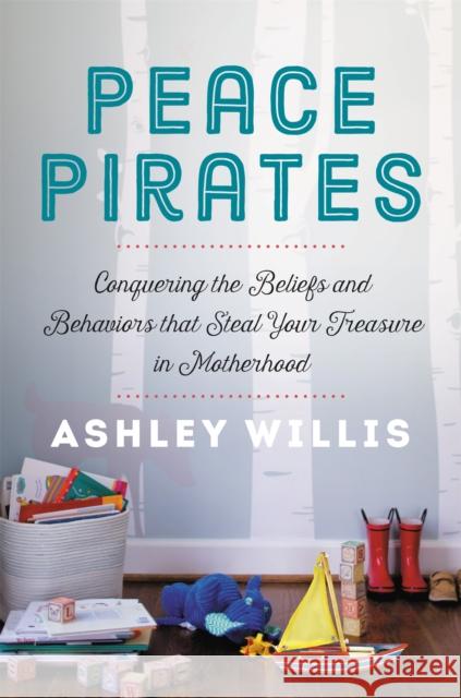 Peace Pirates: Conquering the Beliefs and Behaviors That Steal Your Treasure in Motherhood Ashley Willis 9781546013426 Faithwords