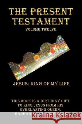 The Present Testament Volume Twelve: Jesus: King of My Life Barbara Ann Mary Mack 9781546223757 Authorhouse