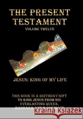 The Present Testament Volume Twelve: Jesus: King of My Life Barbara Ann Mary Mack 9781546223764 Authorhouse