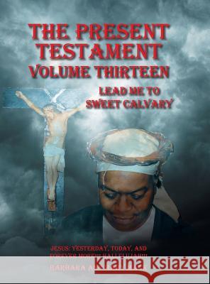 The Present Testament Volume Thirteen: Lead Me to Sweet Calvary Barbara Ann Mary Mack 9781546233244 Authorhouse