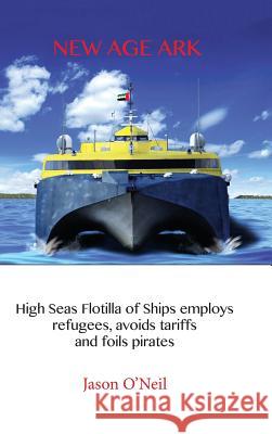 New Age Ark: High Seas Flotilla of Ships Employs Refugees, Avoids Tariffs and Foils Pirates Jason O'Neil 9781546259848 Authorhouse