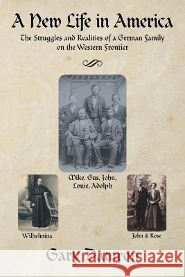 A New Life in America: The Struggles and Realities of a German Family on the Western Frontier Gary Damron 9781546261780