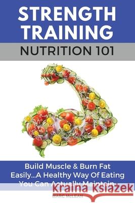 Strength Training Nutrition 101: Build Muscle & Burn Fat Easily...A Healthy Way Of Eating You Can Actually Maintain McLean, Marc 9781546324140 Createspace Independent Publishing Platform