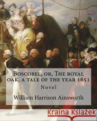 Boscobel, or, The royal oak, a tale of the year 1651. By: William Harrison Ainsworth (illustrated): Novel Ainsworth, William Harrison 9781546385349