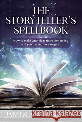 The Storyteller's Spellbook: How to make your ideas more compelling and your career more magical James A. Whittaker 9781546393702