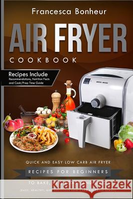 Air Fryer Cookbook: Quick and Easy Low Carb Air Fryer Recipes for Beginners to Bake, Fry, roast and Grill Bonheur, Francesca 9781546401209