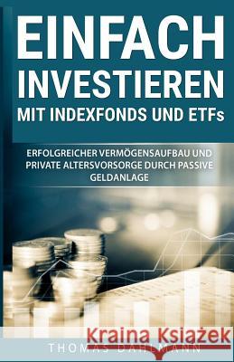 Einfach investieren mit Indexfonds und ETFs: Erfolgreicher Vermögensaufbau und private Altersvorsorge durch passive Geldanlage Dahlmann, Thomas 9781546443124