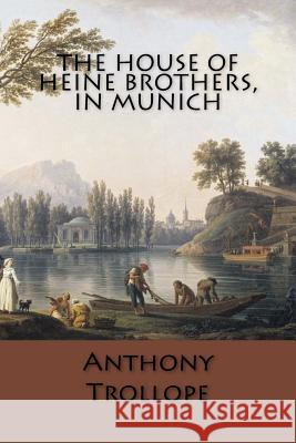 The House of Heine Brothers, in Munich Anthony Trollope 9781546484165 Createspace Independent Publishing Platform