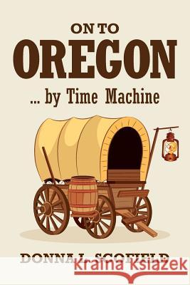 On to Oregon...by Time Machine Donna L. Scofield 9781546581369