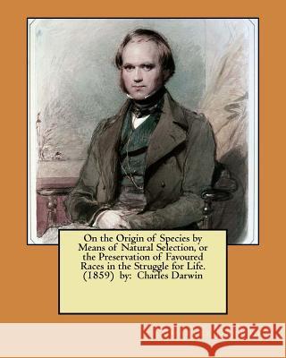 On the Origin of Species by Means of Natural Selection, or the Preservation of Favoured Races in the Struggle for Life. (1859) by: Charles Darwin Charles Darwin 9781546622499