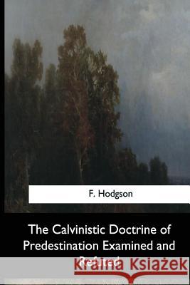 The Calvinistic Doctrine of Predestination Examined and Refuted F. Hodgson 9781546653271