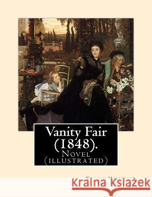 Vanity Fair (1848). by: William Makepeace Thackeray (Illustrated): Vanity Fair Is an English Novel by William Makepeace Thackeray Which Follow William Makepeace Thackeray 9781546656722