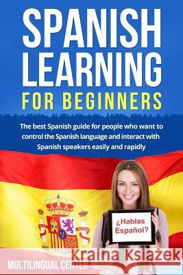 Spanish Learning For Beginners: The best Spanish guide for people who want to control the Spanish language and interact with Spanish speakers easily a Multilingual Center 9781546659334