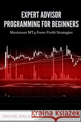 Expert Advisor Programming for Beginners: Maximum MT4 Forex Profit Strategies Wayne Walker, T Rashid 9781546726272 Createspace Independent Publishing Platform