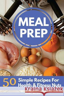 Meal Prep Recipe Book: 50 Simple Recipes For Health & Fitness Nuts McLean, Marc 9781546739555 Createspace Independent Publishing Platform