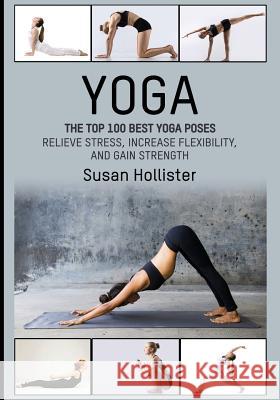 Yoga: The Top 100 Best Yoga Poses: Relieve Stress, Increase Flexibility, and Gain Strength Susan Hollister 9781546851059 Createspace Independent Publishing Platform