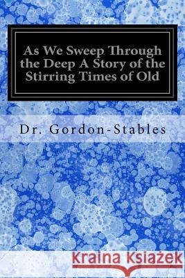 As We Sweep Through the Deep A Story of the Stirring Times of Old Gordon-Stables 9781547007615