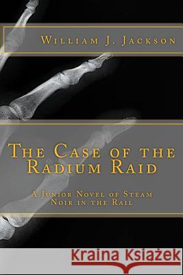 The Case of the Radium Raid: A Junior Novel of Steam Noir in the Rail William J. Jackson 9781547028979 Createspace Independent Publishing Platform