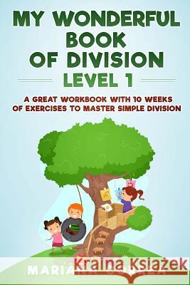 MY WONDERFUL BOOK Of DIVISION LEVEL 1: A GREAT WORKBOOK WITH 10 WEEKS OF EXERCISES To MASTER SIMPLE DIVISION Correa, Mariana 9781547116577