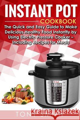 Instant Pot Cookbook: The Quick and Easy Guide to Make Delicious Healthy Food Instantly by Using Electric Pressure Cooker- Including Recipes Tony Smith 9781547127528