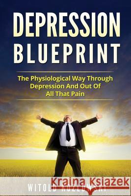 Depression Blueprint: The Physiological Way Through Depression And Out Of All That Pain Witold Kozlowski 9781547140107