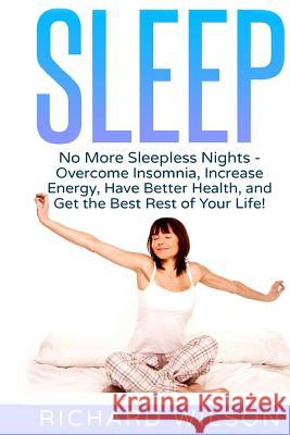 Sleep: No More Sleepless Nights - Overcome Insomnia, Increase Energy, Have Better Health, and Get the Best Rest of Your Life! Richard Wilson 9781547169115 Createspace Independent Publishing Platform