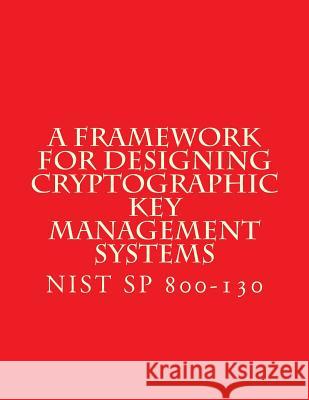 NIST SP 800-130 Framework for Designing Cryptographic Key Management Systems: NIST SP 800-130 Aug 2013 National Institute of Standards and Tech 9781547179312