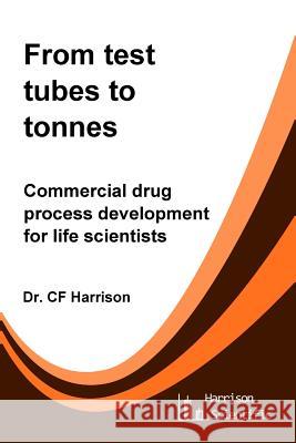 From test tubes to tonnes: Commercial drug process development for life scientists Harrison, C. F. 9781547182596 Createspace Independent Publishing Platform