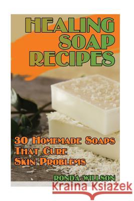 Healing Soap Recipes: 30 Homemade Soaps That Cure Skin Problems Ronda Willson 9781547190829