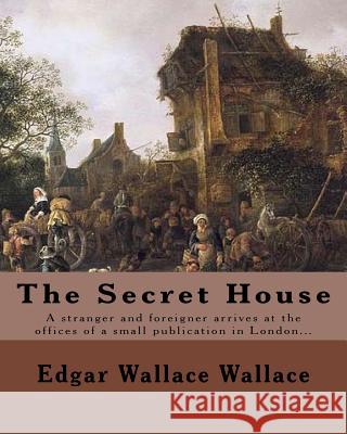 The Secret House. By: Edgar Wallace: A stranger and foreigner arrives at the offices of a small publication in London only to be faced by th Wallace, Edgar Wallace 9781547199235