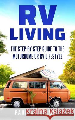 RV Living: The Step-By-Step Guide To The Motorhome Or RV Lifestyle.: Great Advices To Get On The Road And Stay On The Road, Inclu Paul Williams 9781547237401