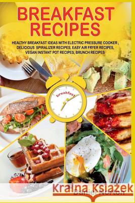 Breakfast Recipes: Healthy Breakfast Ideas with Electric Pressure Cooker, Delicious Spiralizer Recipes, Easy Air Fryer Recipes, Vegan Ins Daniel Norton 9781547279326 Createspace Independent Publishing Platform