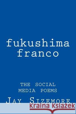 fukushima franco: the social media poems Sizemore, Jay 9781547297665 Createspace Independent Publishing Platform