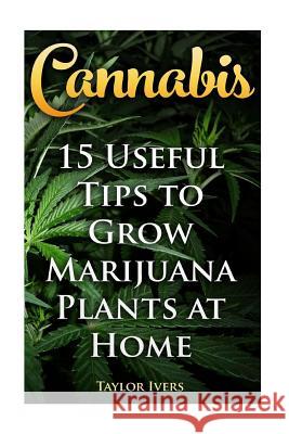 Cannabis: 15 Useful Tips to Grow Marijuana Plants at Home Taylor Ivers 9781548052331 Createspace Independent Publishing Platform