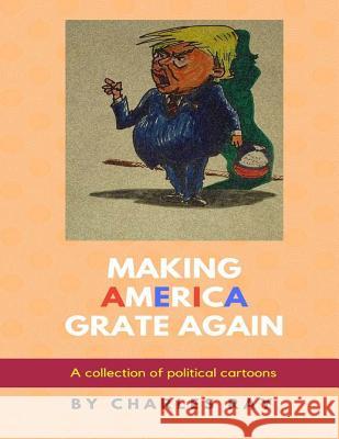 Making America Grate Again: A collection of political cartoons Ray, Charles 9781548052904 Createspace Independent Publishing Platform