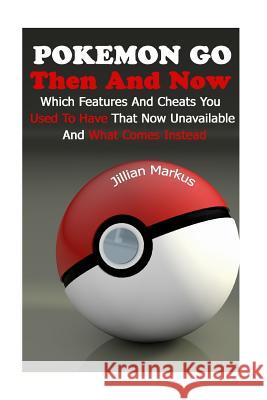 Pokemon Go Then And Now: Which Features And Cheats You Used To Have That Now Unavailable And What Comes Instead Markus, Jillian 9781548133191