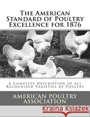 The American Standard of Poultry Excellence for 1876: A Complete Description of All Recognized Varieties of Poultry American Poultry Association Jackson Chambers 9781548173906 Createspace Independent Publishing Platform