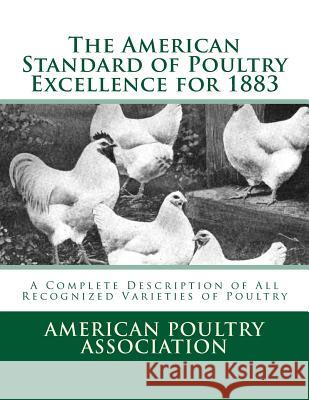 The American Standard of Poultry Excellence for 1883: A Complete Description of All Recognized Varieties of Poultry American Poultry Association Jackson Chambers 9781548174248 Createspace Independent Publishing Platform
