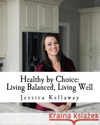Healthy by Choice: Living Balanced, Living Well Jessica Kellaway 9781548184230 Createspace Independent Publishing Platform