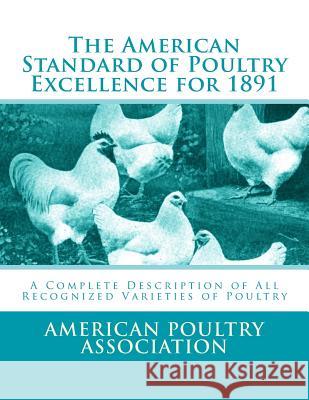 The American Standard of Poultry Excellence for 1891: A Complete Description of All Recognized Varieties of Poultry American Poultry Association Jackson Chambers 9781548205287 Createspace Independent Publishing Platform