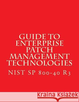 NIST SP 800-40 R3 Guide to Enterprise Patch Management Technologies: NiST SP 800-40 R3 National Institute of Standards and Tech 9781548205423