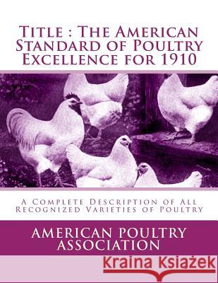 Title: The American Standard of Poultry Excellence for 1910: A Complete Description of All Recognized Varieties of Poultry American Poultry Association Jackson Chambers 9781548232481 Createspace Independent Publishing Platform
