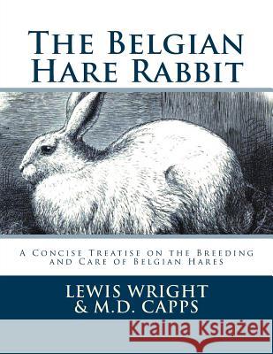 The Belgian Hare Rabbit: A Concise Treatise on the Breeding and Care of Belgian Hares Lewis Wright M. D. Capps Jackson Chambers 9781548266530 Createspace Independent Publishing Platform