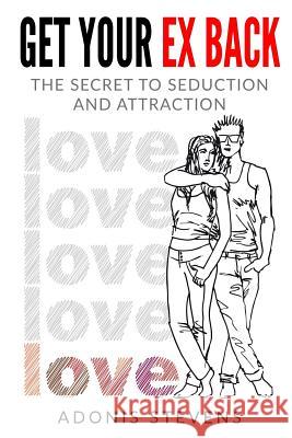 Get Your Ex Back: The Secret to Seduction and Attraction Adonis Stevens 9781548271138