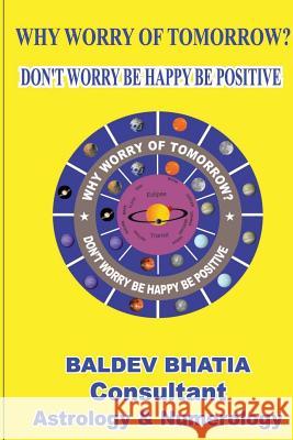 Why Worry Of Tomorrow: Don't Worry Be Happy Be Positive Bhatia, Baldev 9781548275761